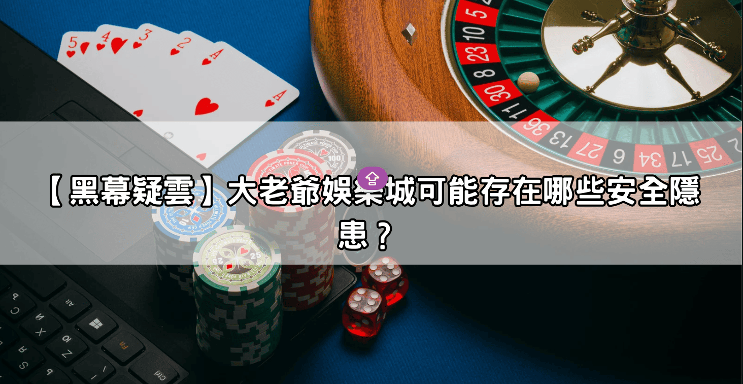 【黑幕疑雲】大老爺娛樂城可能存在哪些安全隱患？